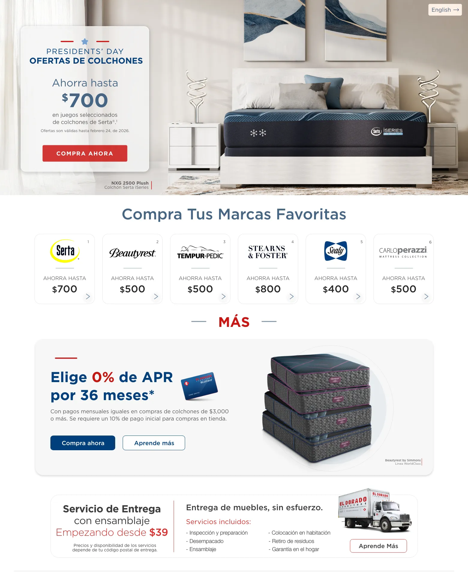 English. Presidents’ day ofertas de colchones. Ahorra hasta $700 en juegos seleccionados de colchones de Serta®.1 Ofertas son válidas hasta febrero 24, de 2026. Compra ahora. NXG 2500 Plush Colchón de Serta iSeries. Compra Tus Marcas Favoritas. Serta 1 Ahorra hasta $700. Beautyrest 2 Ahorra hasta $500. Tempur-pedic 3 Ahorra hasta $500. Stearns & Foster 4 Ahorra hasta $800. Sealy 5 Ahorra hasta $400. CarloPerazzi Mattress Collection 6 Ahorra hasta $500. MÁS. Elige 0% de APR por 36 meses* Con pagos mensuales iguales en compras de colchones de $3,000 o más. Se requiere un 10% de pago inicial para compras en tienda. Compra ahora. Aprende más. LuxeBreeze Hybrid-Medium Colchón de Tempur-Pedic. Entrega de muebles, sin complicaciones. Servicios Incluidos: Inspeción y preparación. Desempacado. Ensamblaje. Colocación en habitación. Retiro de residuos. Garantía en el hogar. Aprende Más